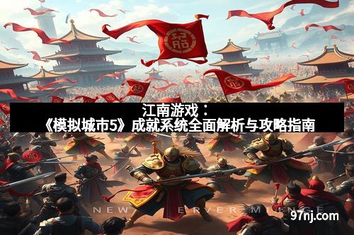 江南游戏：《模拟城市5》成就系统全面解析与攻略指南