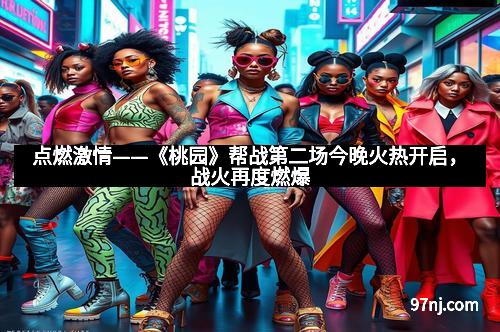 点燃激情——《桃园》帮战第二场今晚火热开启，战火再度燃爆